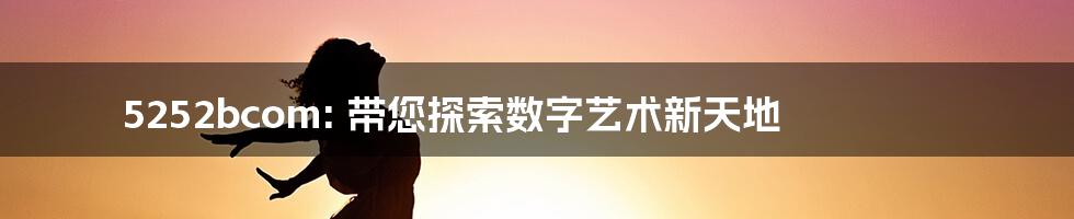 5252bcom: 带您探索数字艺术新天地