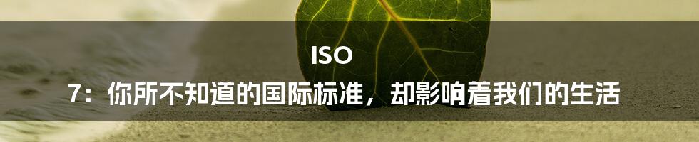 ISO 7：你所不知道的国际标准，却影响着我们的生活