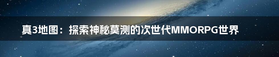 真3地图：探索神秘莫测的次世代MMORPG世界