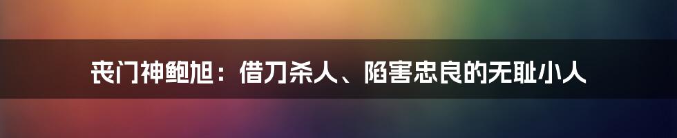 丧门神鲍旭：借刀杀人、陷害忠良的无耻小人