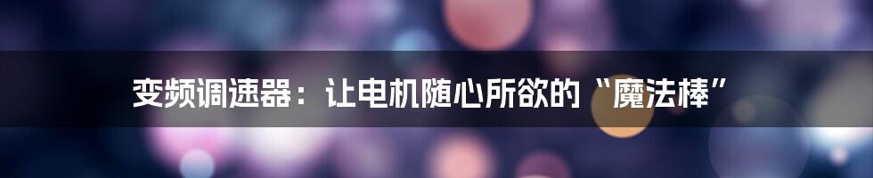 变频调速器：让电机随心所欲的“魔法棒”