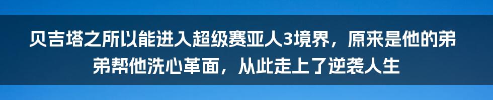 贝吉塔之所以能进入超级赛亚人3境界，原来是他的弟弟帮他洗心革面，从此走上了逆袭人生