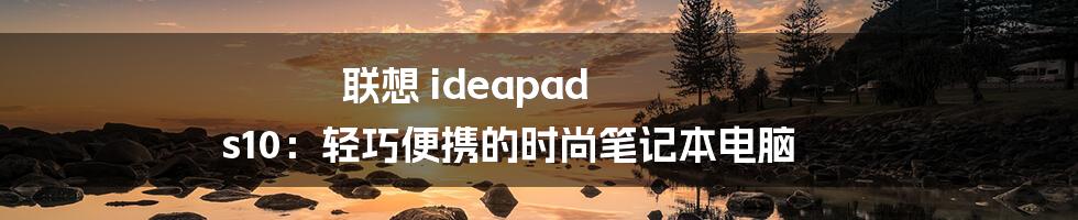 联想 ideapad s10：轻巧便携的时尚笔记本电脑