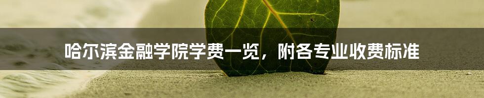 哈尔滨金融学院学费一览，附各专业收费标准