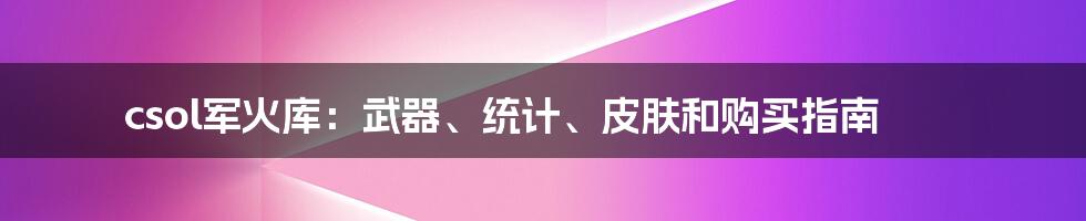 csol军火库：武器、统计、皮肤和购买指南