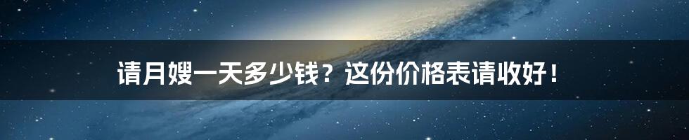 请月嫂一天多少钱？这份价格表请收好！