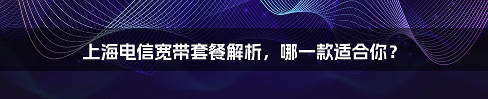 上海电信宽带套餐解析，哪一款适合你？