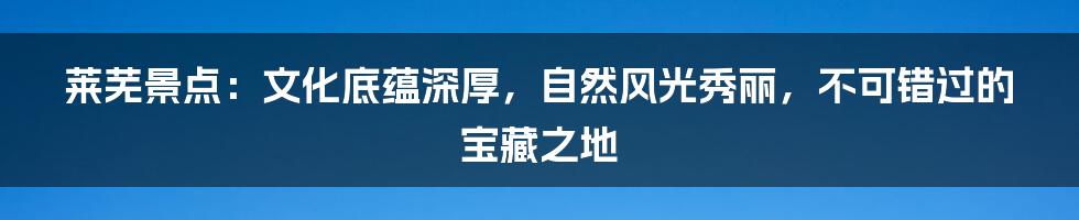 莱芜景点：文化底蕴深厚，自然风光秀丽，不可错过的宝藏之地