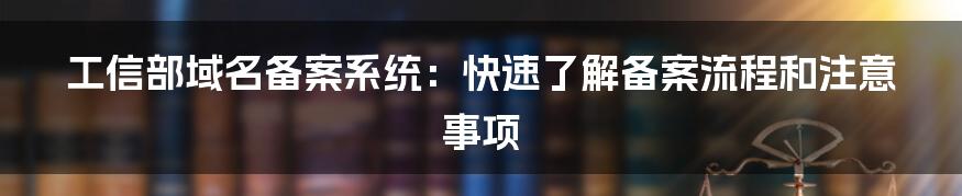 工信部域名备案系统：快速了解备案流程和注意事项