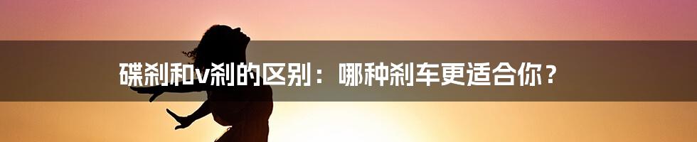 碟刹和v刹的区别：哪种刹车更适合你？