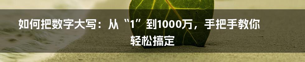 如何把数字大写：从“1”到1000万，手把手教你轻松搞定