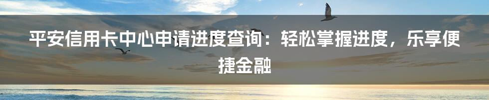 平安信用卡中心申请进度查询：轻松掌握进度，乐享便捷金融