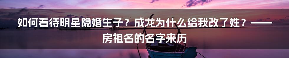 如何看待明星隐婚生子？成龙为什么给我改了姓？——房祖名的名字来历