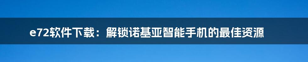 e72软件下载：解锁诺基亚智能手机的最佳资源