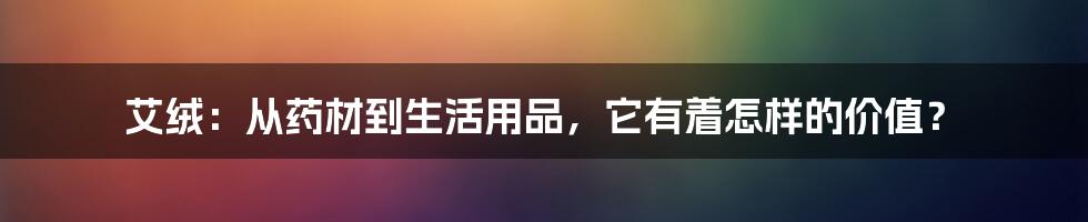 艾绒：从药材到生活用品，它有着怎样的价值？