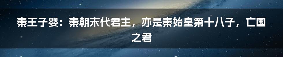 秦王子婴：秦朝末代君主，亦是秦始皇第十八子，亡国之君