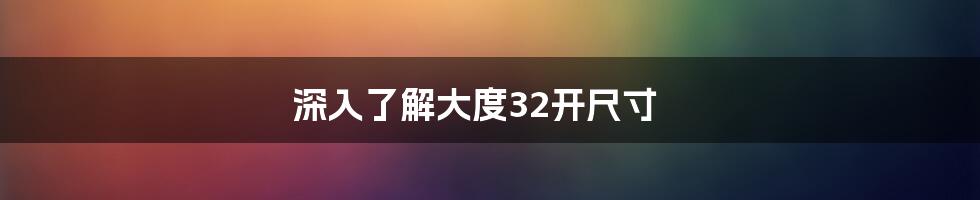 深入了解大度32开尺寸