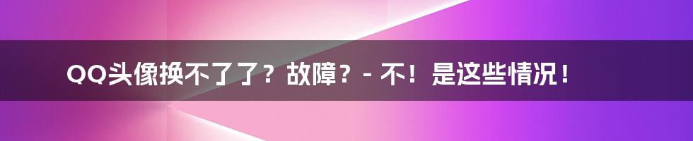 QQ头像换不了了？故障？- 不！是这些情况！