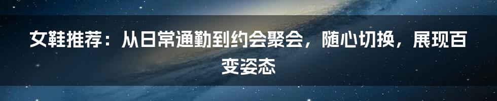 女鞋推荐：从日常通勤到约会聚会，随心切换，展现百变姿态