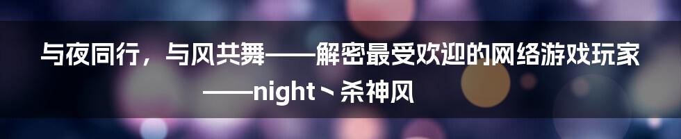 与夜同行，与风共舞——解密最受欢迎的网络游戏玩家——night丶杀神风