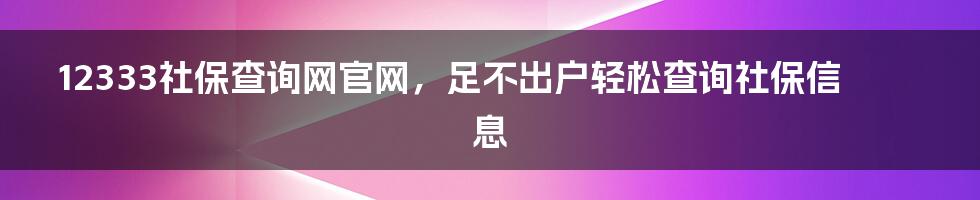 12333社保查询网官网，足不出户轻松查询社保信息