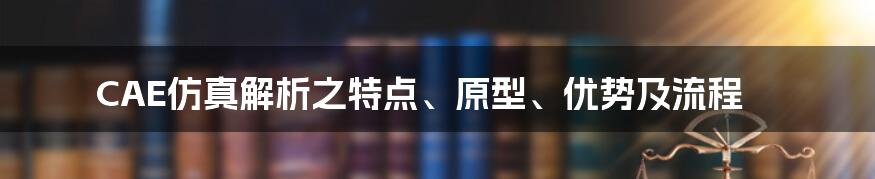 CAE仿真解析之特点、原型、优势及流程