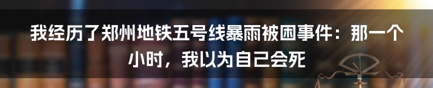 我经历了郑州地铁五号线暴雨被困事件：那一个小时，我以为自己会死