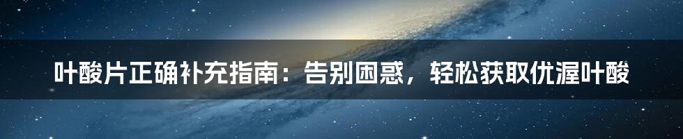 叶酸片正确补充指南：告别困惑，轻松获取优渥叶酸