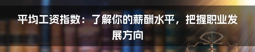 平均工资指数：了解你的薪酬水平，把握职业发展方向