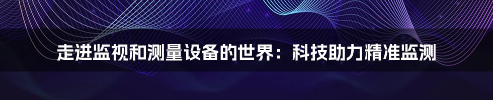 走进监视和测量设备的世界：科技助力精准监测