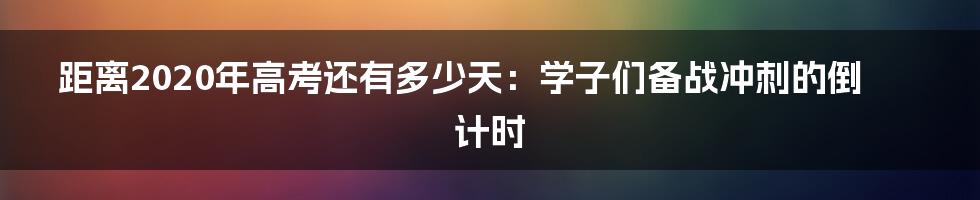 距离2020年高考还有多少天：学子们备战冲刺的倒计时