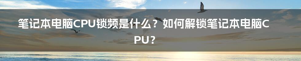 笔记本电脑CPU锁频是什么？如何解锁笔记本电脑CPU？