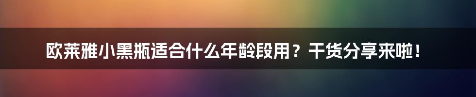 欧莱雅小黑瓶适合什么年龄段用？干货分享来啦！