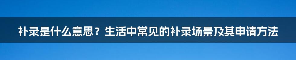 补录是什么意思？生活中常见的补录场景及其申请方法