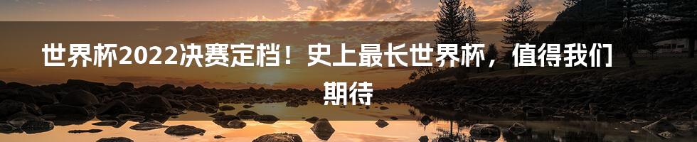 世界杯2022决赛定档！史上最长世界杯，值得我们期待