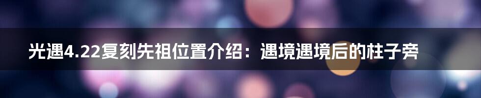 光遇4.22复刻先祖位置介绍：遇境遇境后的柱子旁