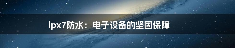 ipx7防水：电子设备的坚固保障