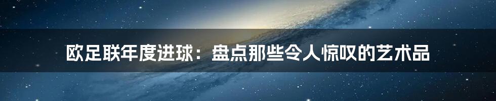 欧足联年度进球：盘点那些令人惊叹的艺术品