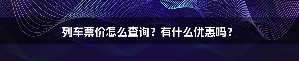 列车票价怎么查询？有什么优惠吗？