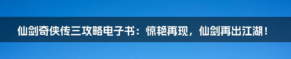 仙剑奇侠传三攻略电子书：惊艳再现，仙剑再出江湖！