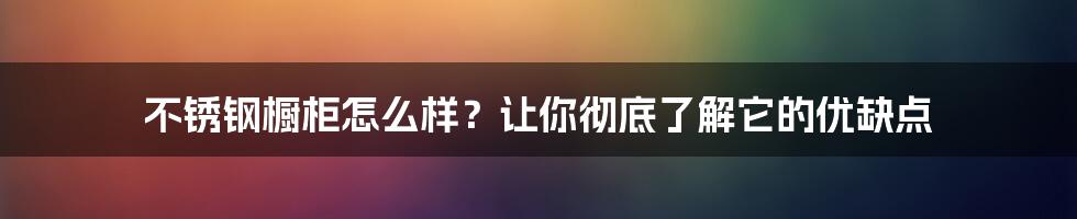 不锈钢橱柜怎么样？让你彻底了解它的优缺点