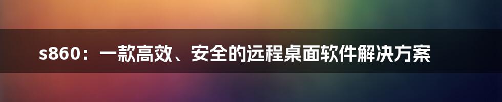 s860：一款高效、安全的远程桌面软件解决方案