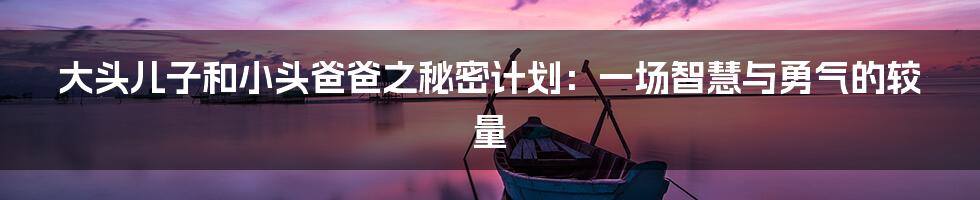 大头儿子和小头爸爸之秘密计划：一场智慧与勇气的较量