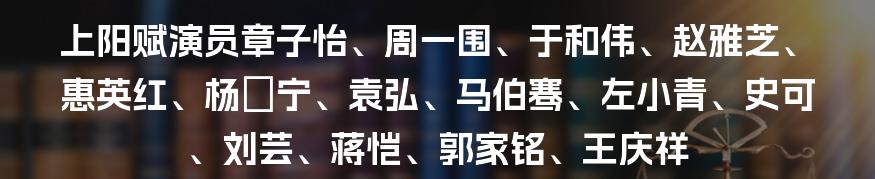 上阳赋演员章子怡、周一围、于和伟、赵雅芝、惠英红、杨祐宁、袁弘、马伯骞、左小青、史可、刘芸、蒋恺、郭家铭、王庆祥