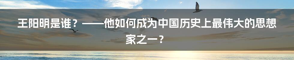 王阳明是谁？——他如何成为中国历史上最伟大的思想家之一？