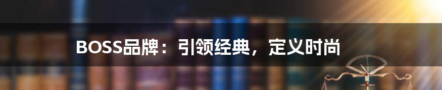 BOSS品牌：引领经典，定义时尚