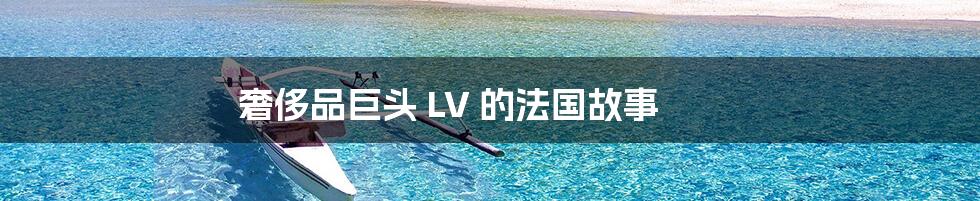 奢侈品巨头 LV 的法国故事