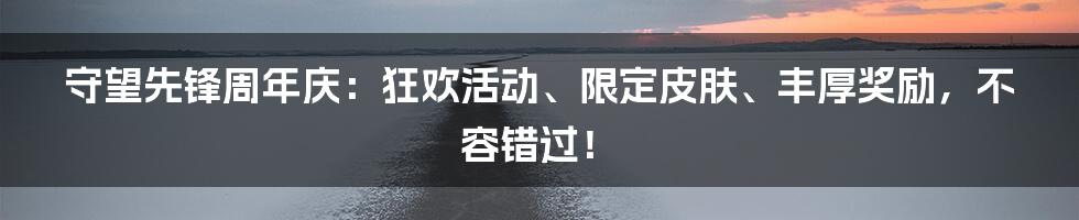 守望先锋周年庆：狂欢活动、限定皮肤、丰厚奖励，不容错过！