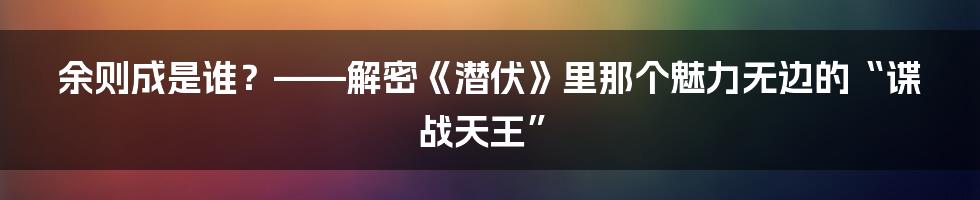 余则成是谁？——解密《潜伏》里那个魅力无边的“谍战天王”