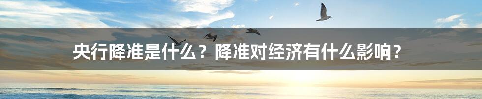 央行降准是什么？降准对经济有什么影响？